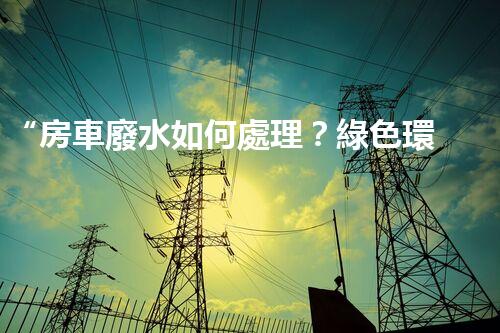 “房車廢水如何處理？綠色環(huán)保新方案引領(lǐng)出行生活！”